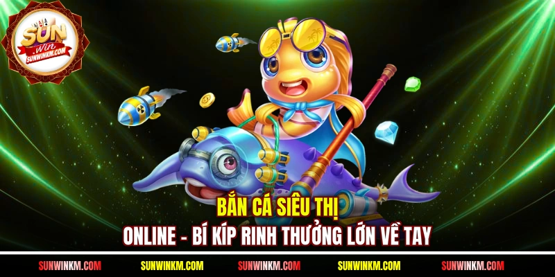 Bắn Cá Siêu Thị Online